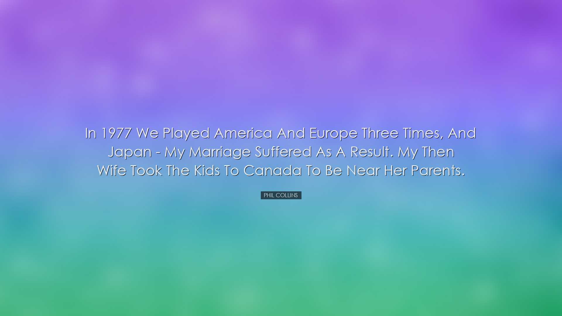 In 1977 we played America and Europe three times, and Japan - my m