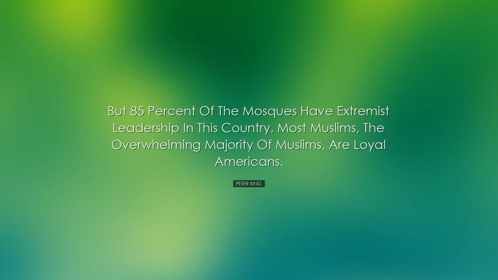 But 85 percent of the mosques have extremist leadership in this co