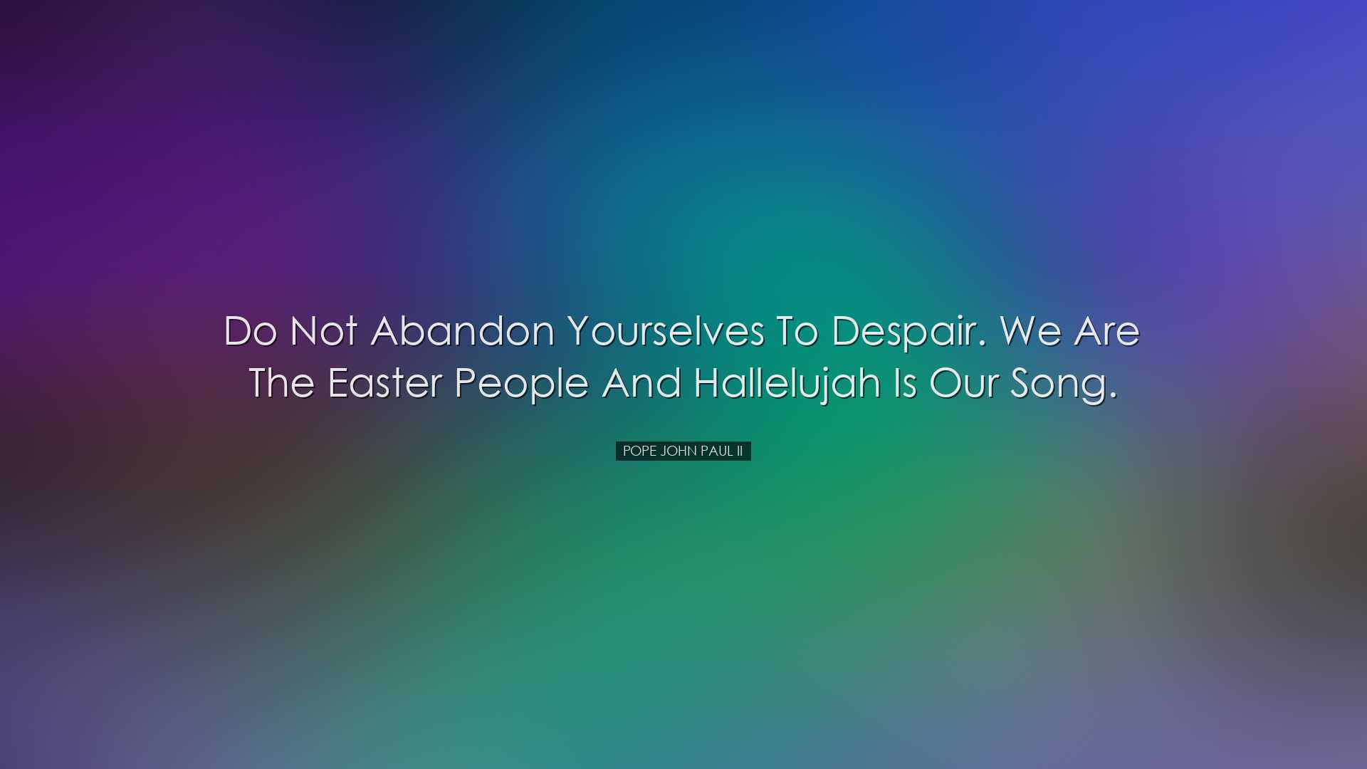 Do not abandon yourselves to despair. We are the Easter people and