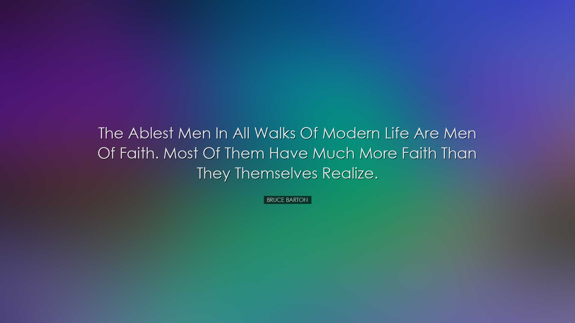 The ablest men in all walks of modern life are men of faith. Most