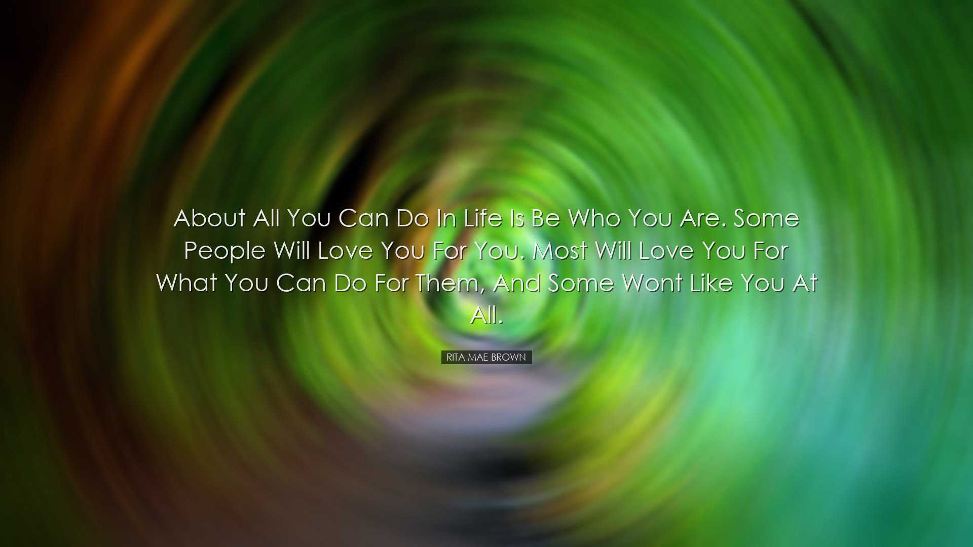 About all you can do in life is be who you are. Some people will l