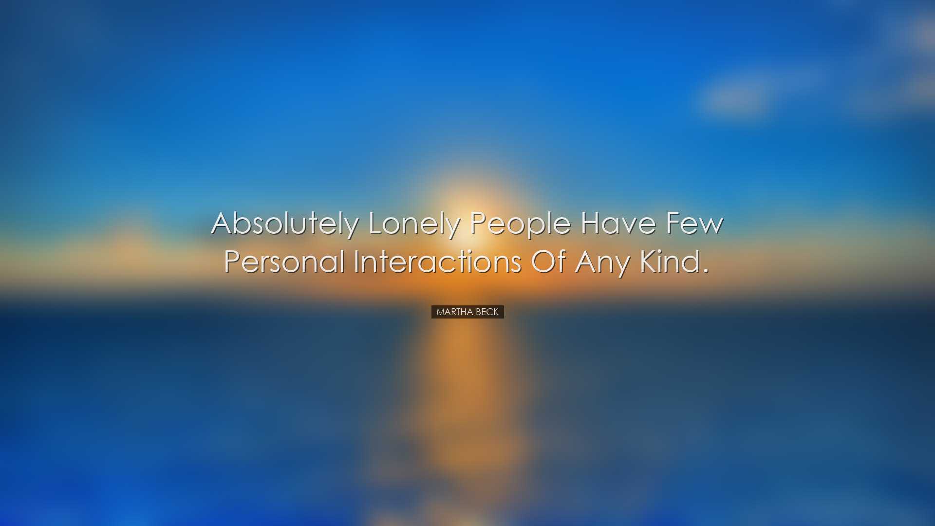Absolutely lonely people have few personal interactions of any kin
