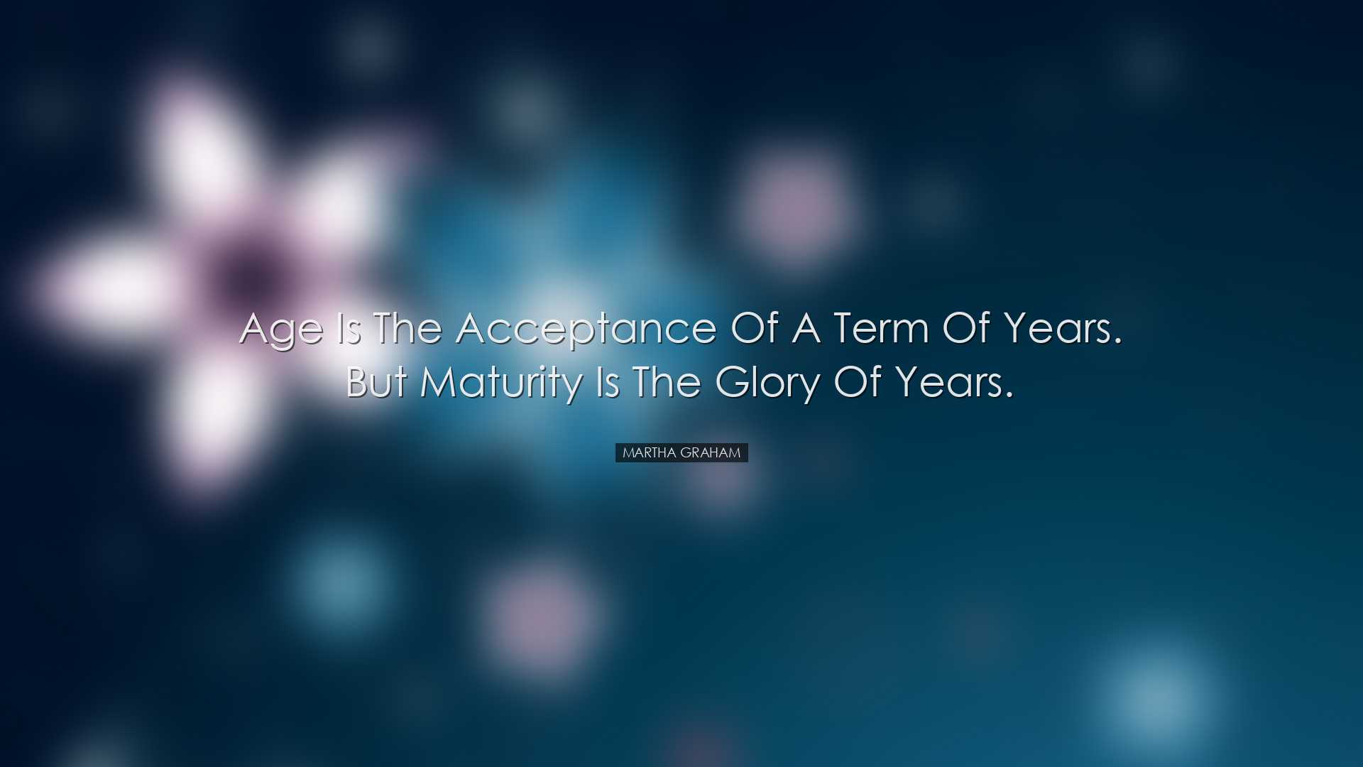 Age is the acceptance of a term of years. But maturity is the glor
