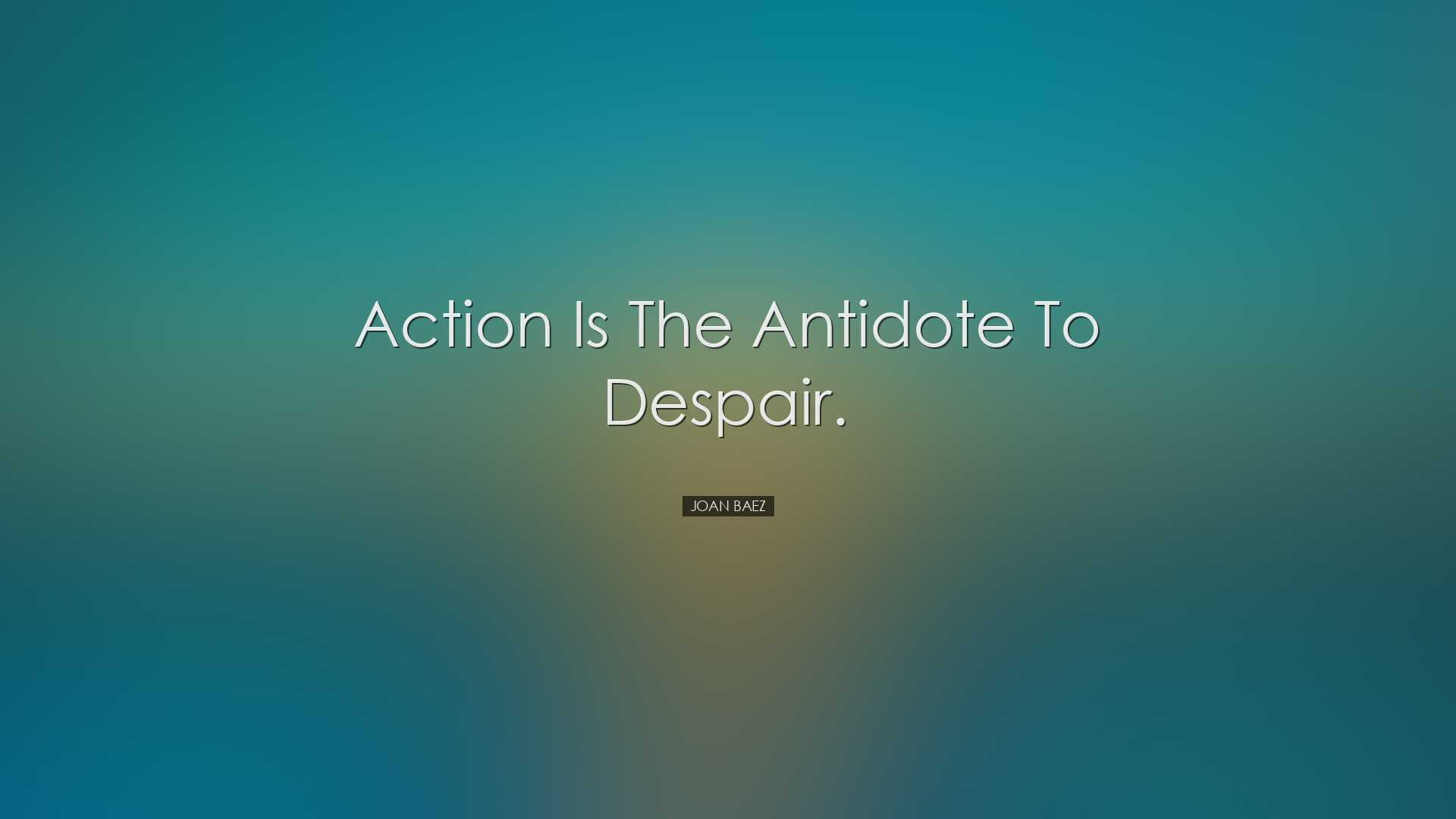 Action is the antidote to despair. - Joan Baez
