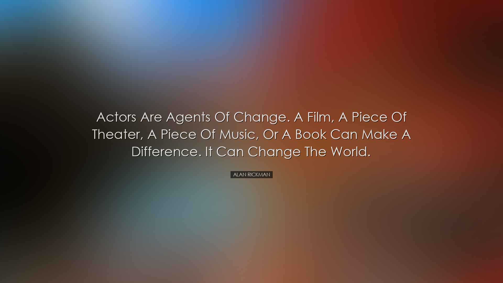 Actors are agents of change. A film, a piece of theater, a piece o