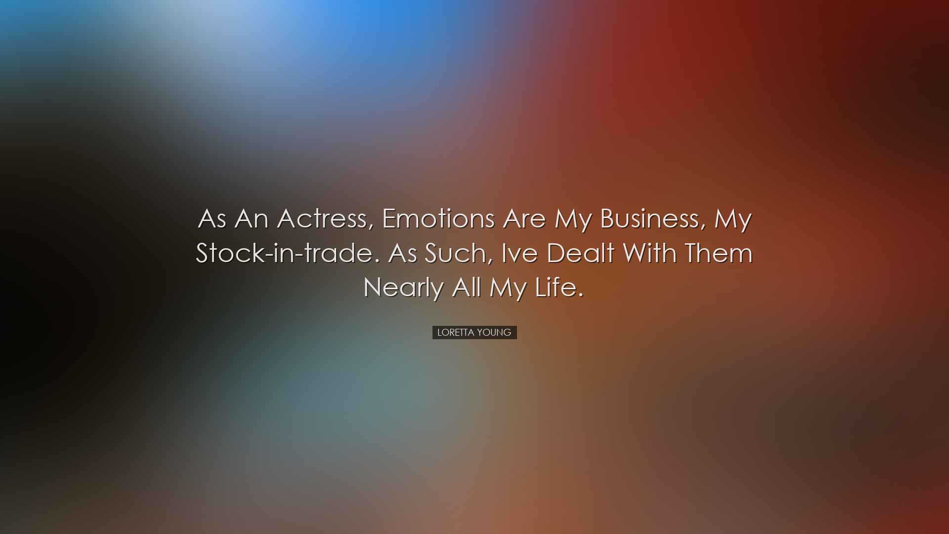As an actress, emotions are my business, my stock-in-trade. As suc