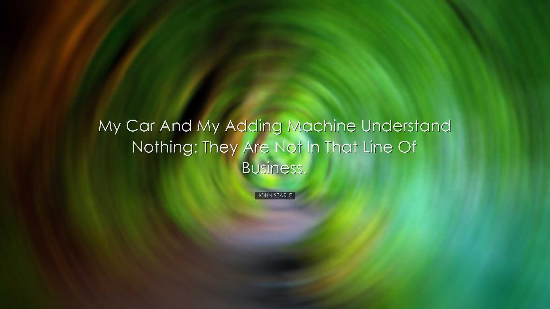 My car and my adding machine understand nothing: they are not in t