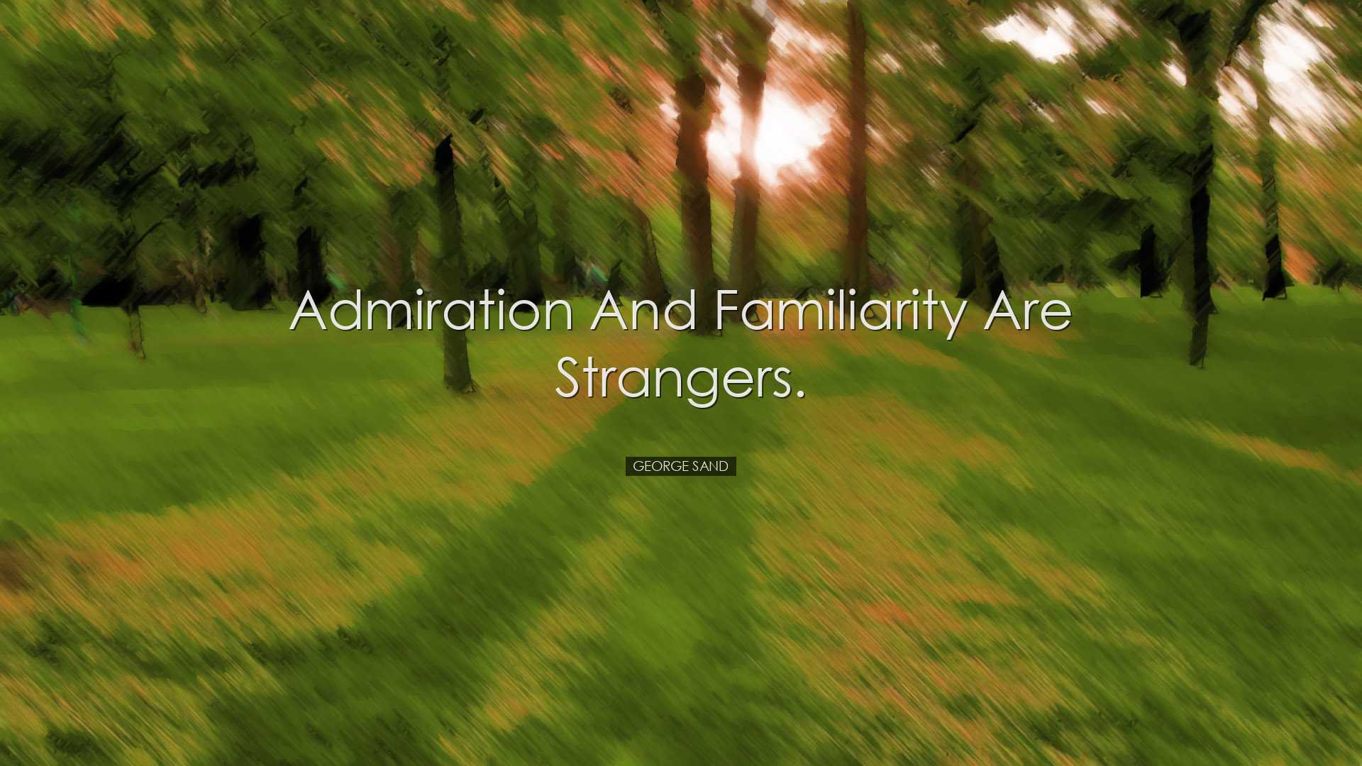 Admiration and familiarity are strangers. - George Sand