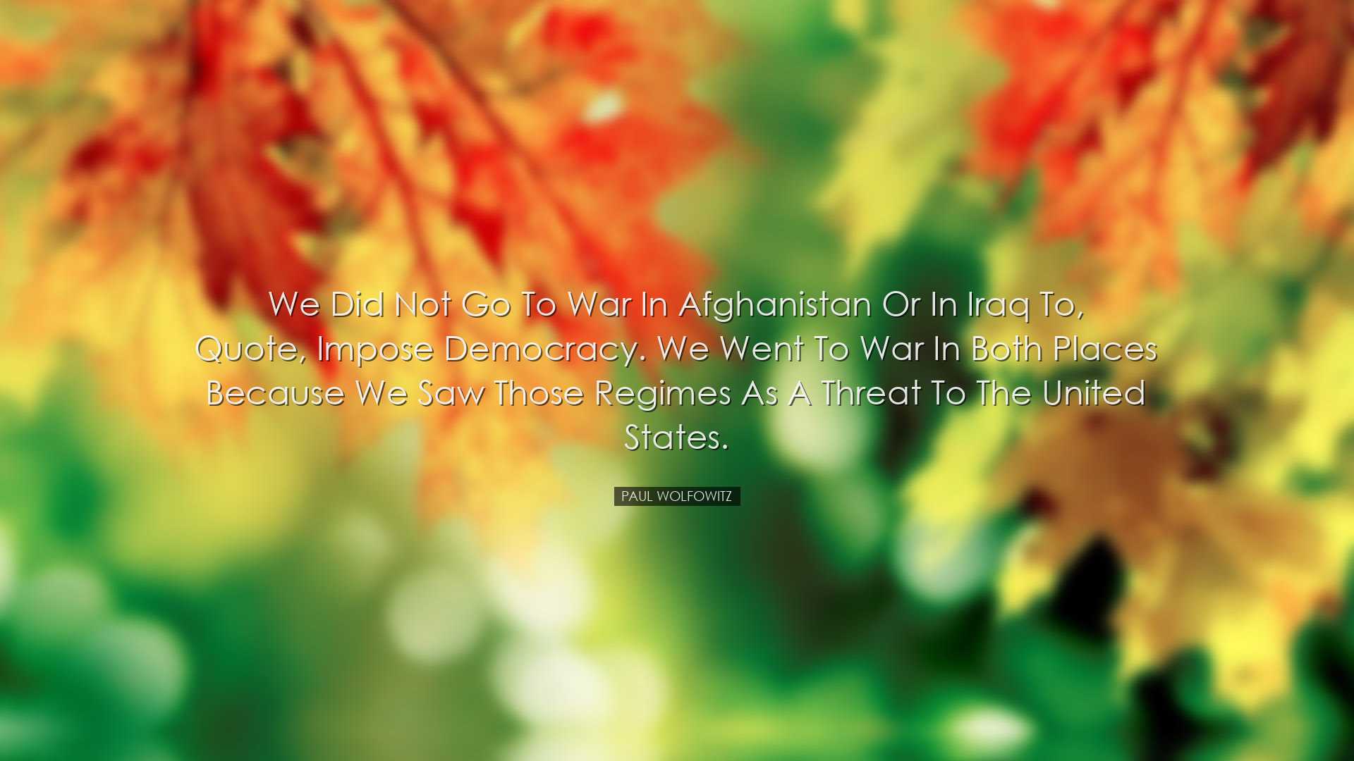 We did not go to war in Afghanistan or in Iraq to, quote, impose d