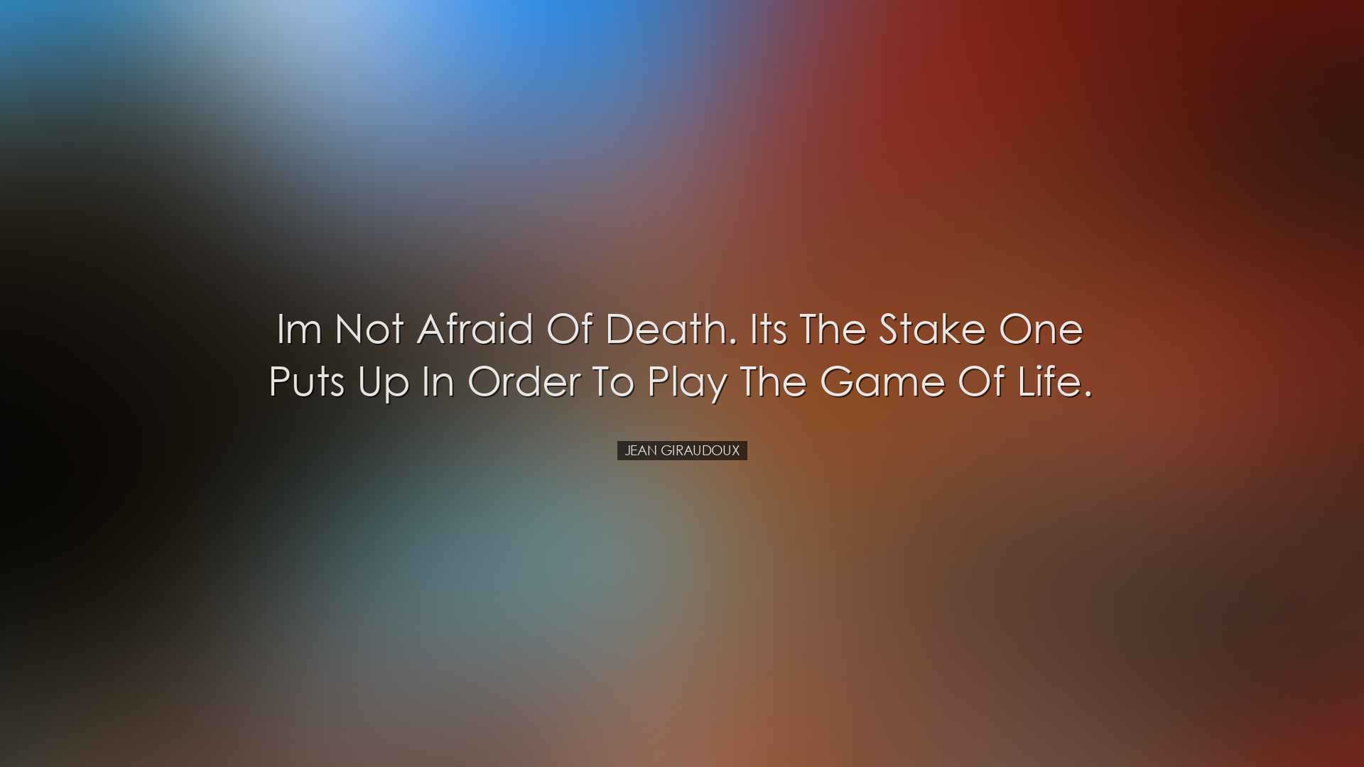 Im not afraid of death. Its the stake one puts up in order to play