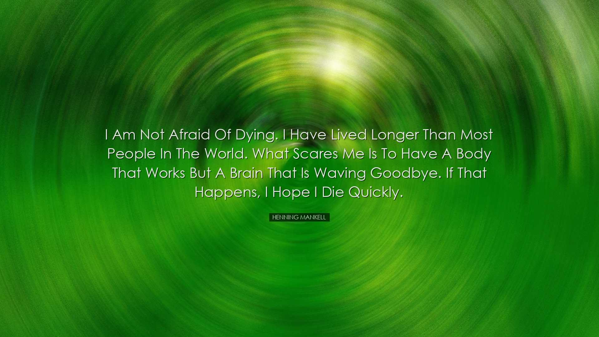 I am not afraid of dying. I have lived longer than most people in