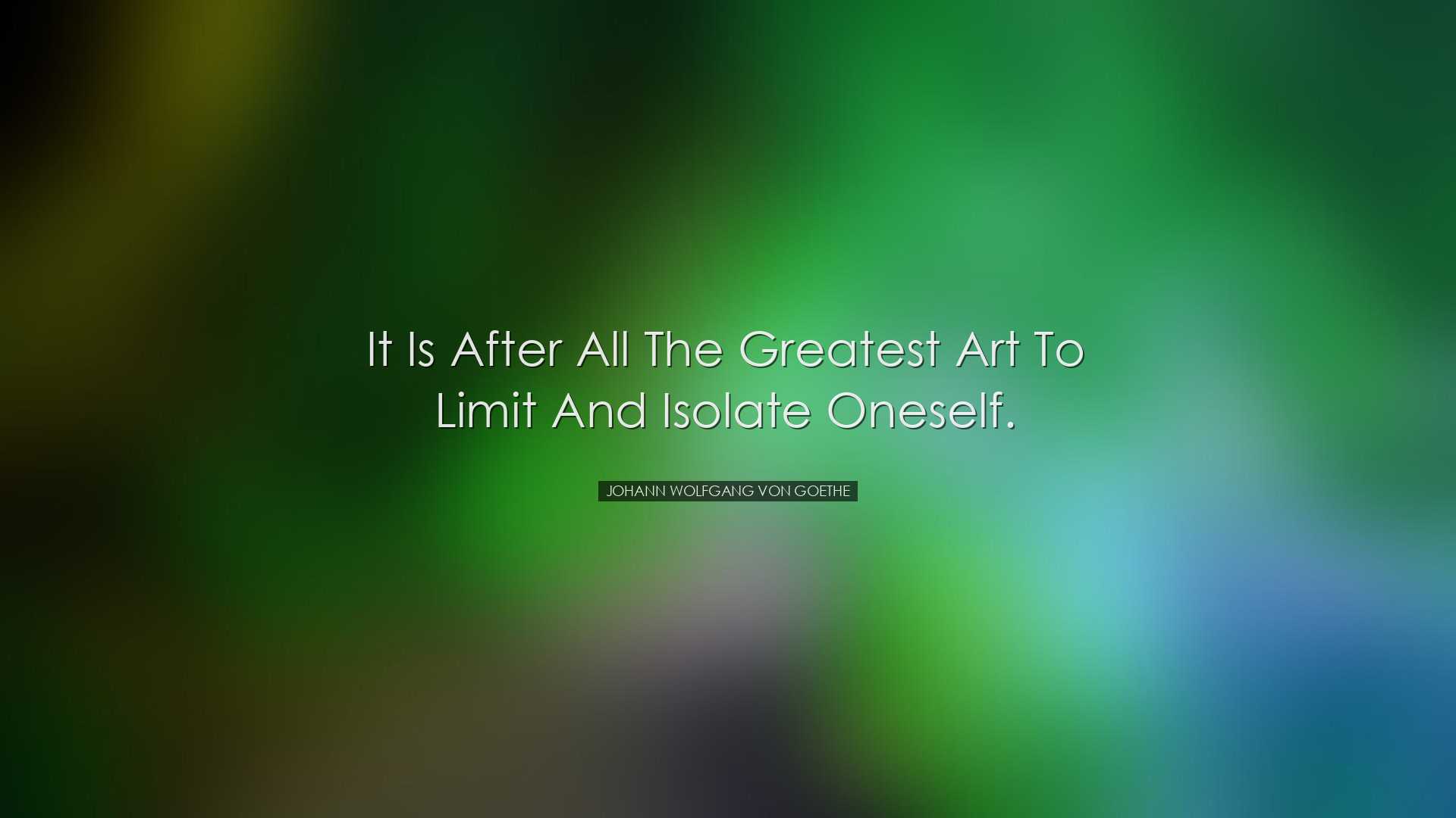 It is after all the greatest art to limit and isolate oneself. - J