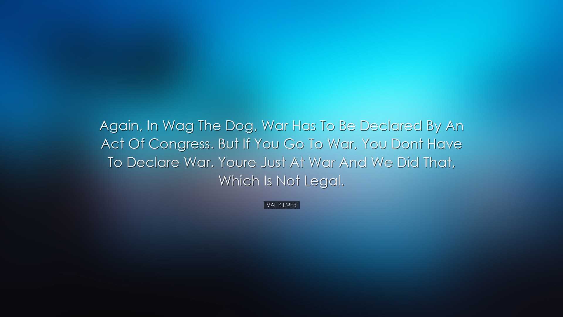 Again, in Wag the Dog, war has to be declared by an act of congres