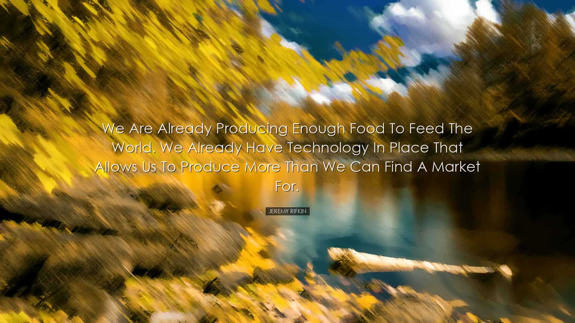 We are already producing enough food to feed the world. We already