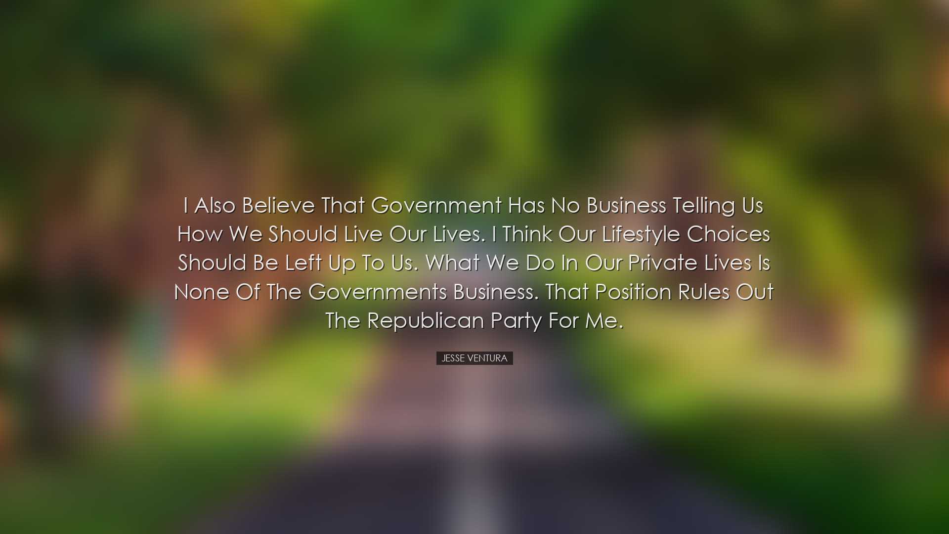 I also believe that government has no business telling us how we s