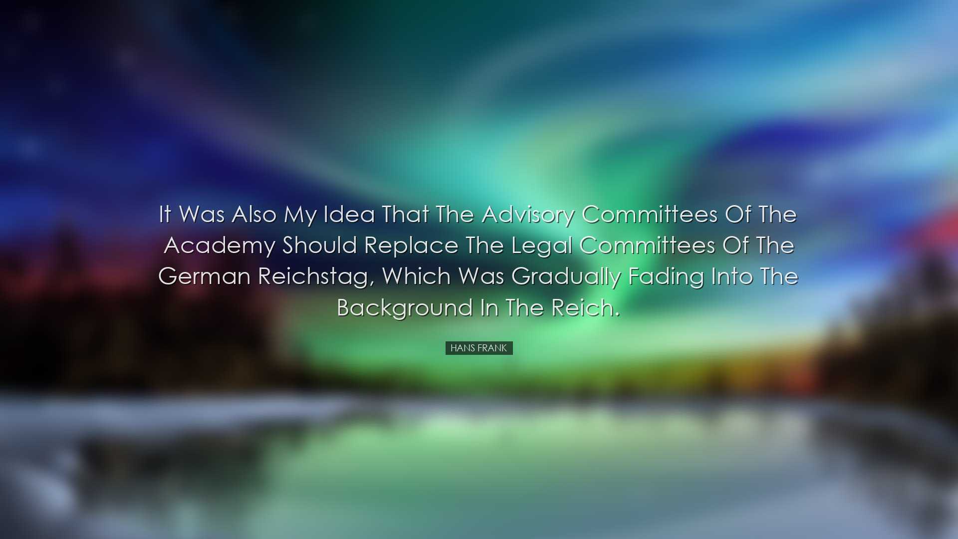 It was also my idea that the advisory committees of the Academy sh