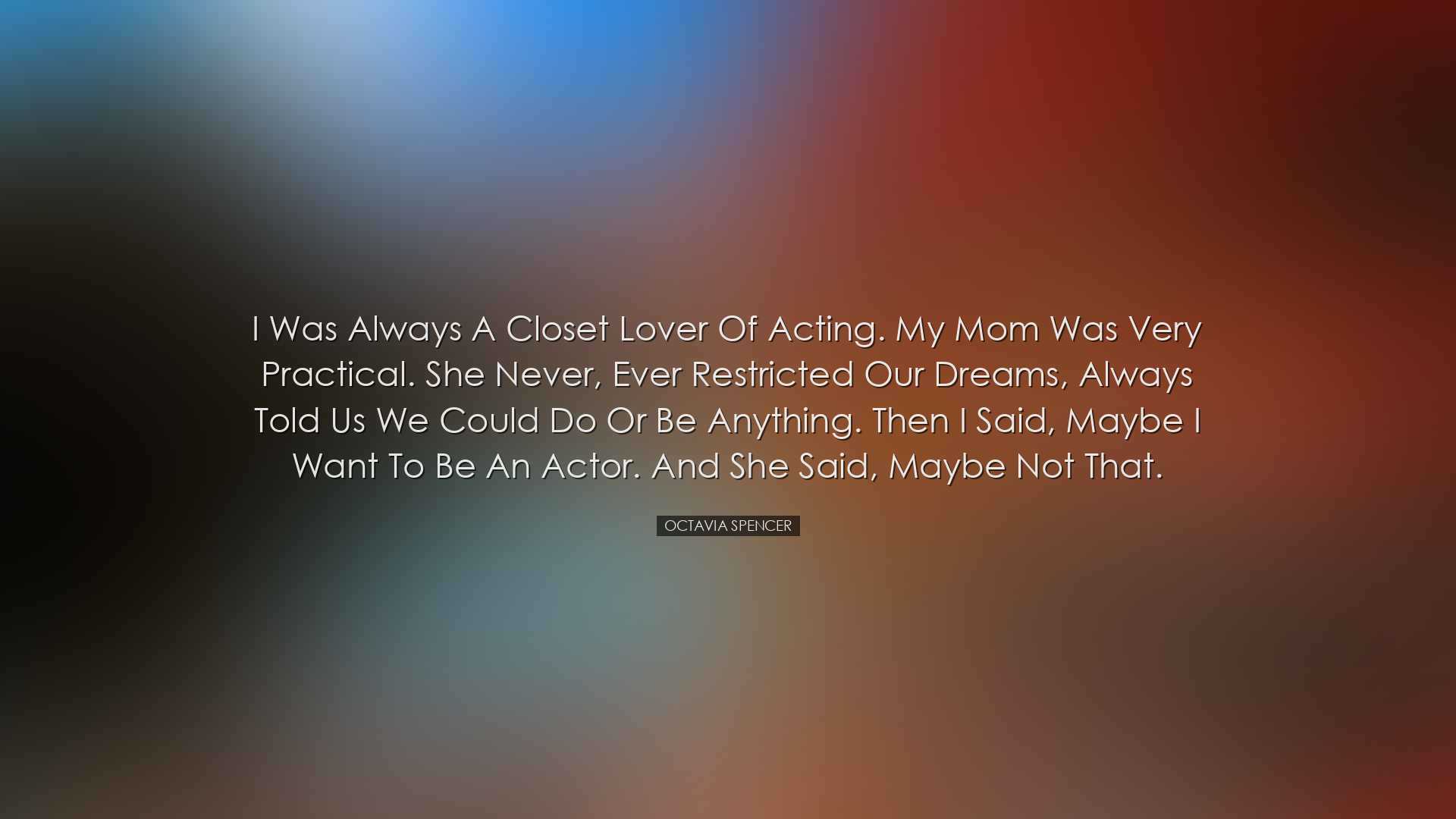 I was always a closet lover of acting. My mom was very practical.