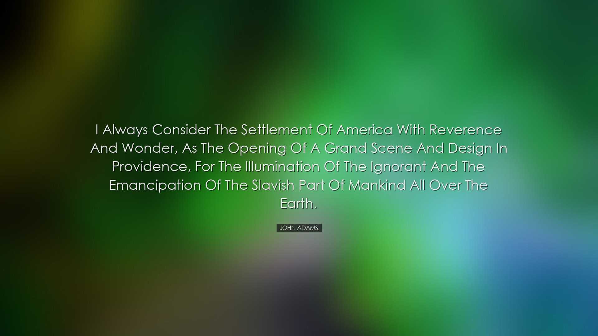 I always consider the settlement of America with reverence and won