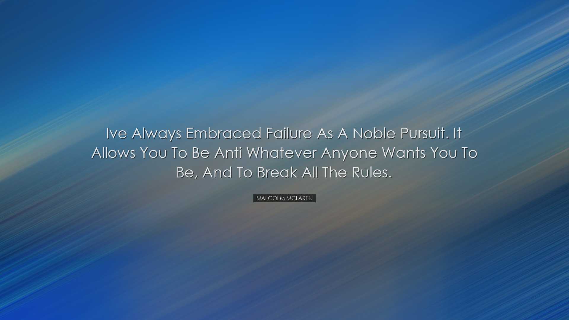 Ive always embraced failure as a noble pursuit. It allows you to b