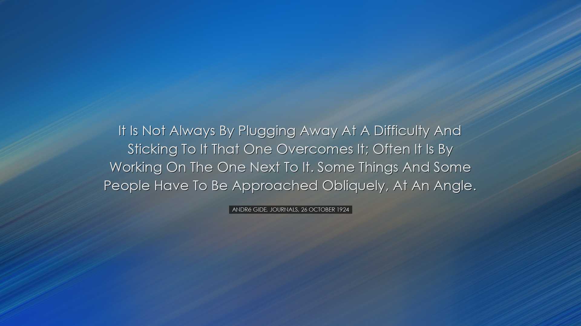 It is not always by plugging away at a difficulty and sticking to