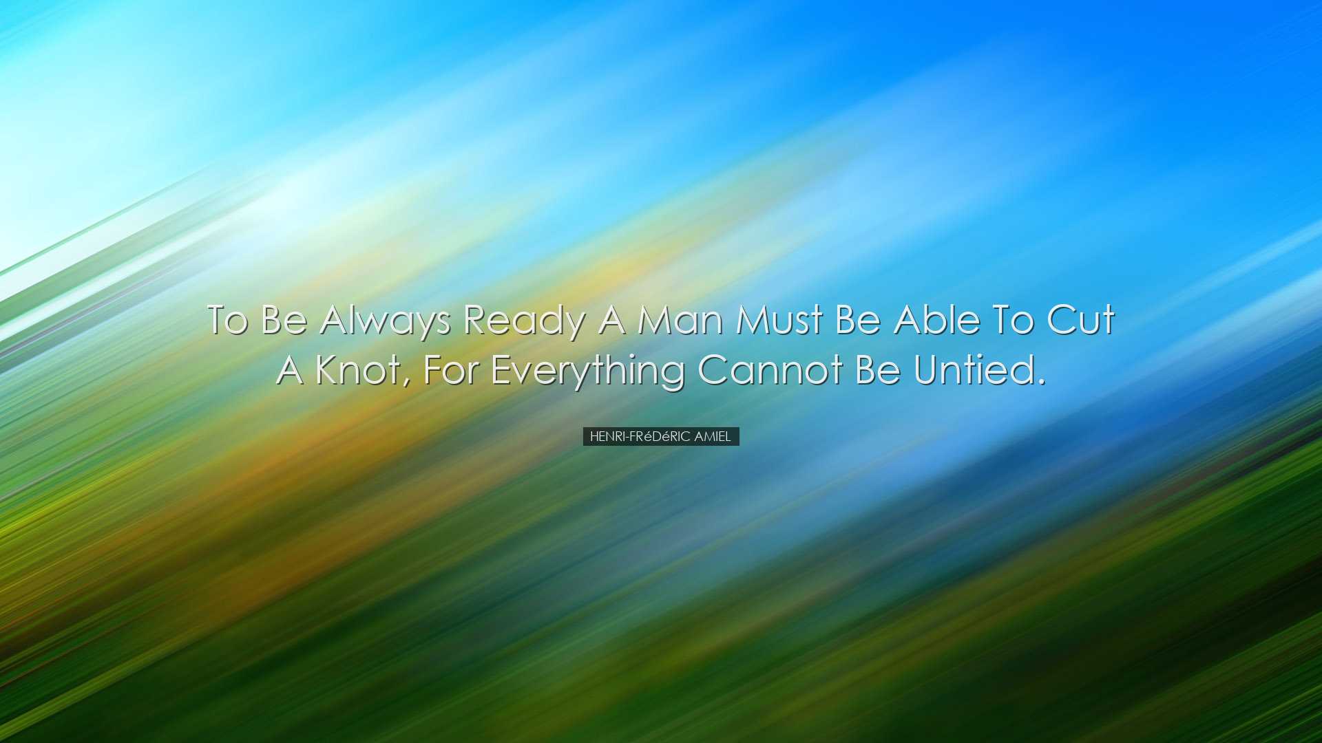 To be always ready a man must be able to cut a knot, for everythin