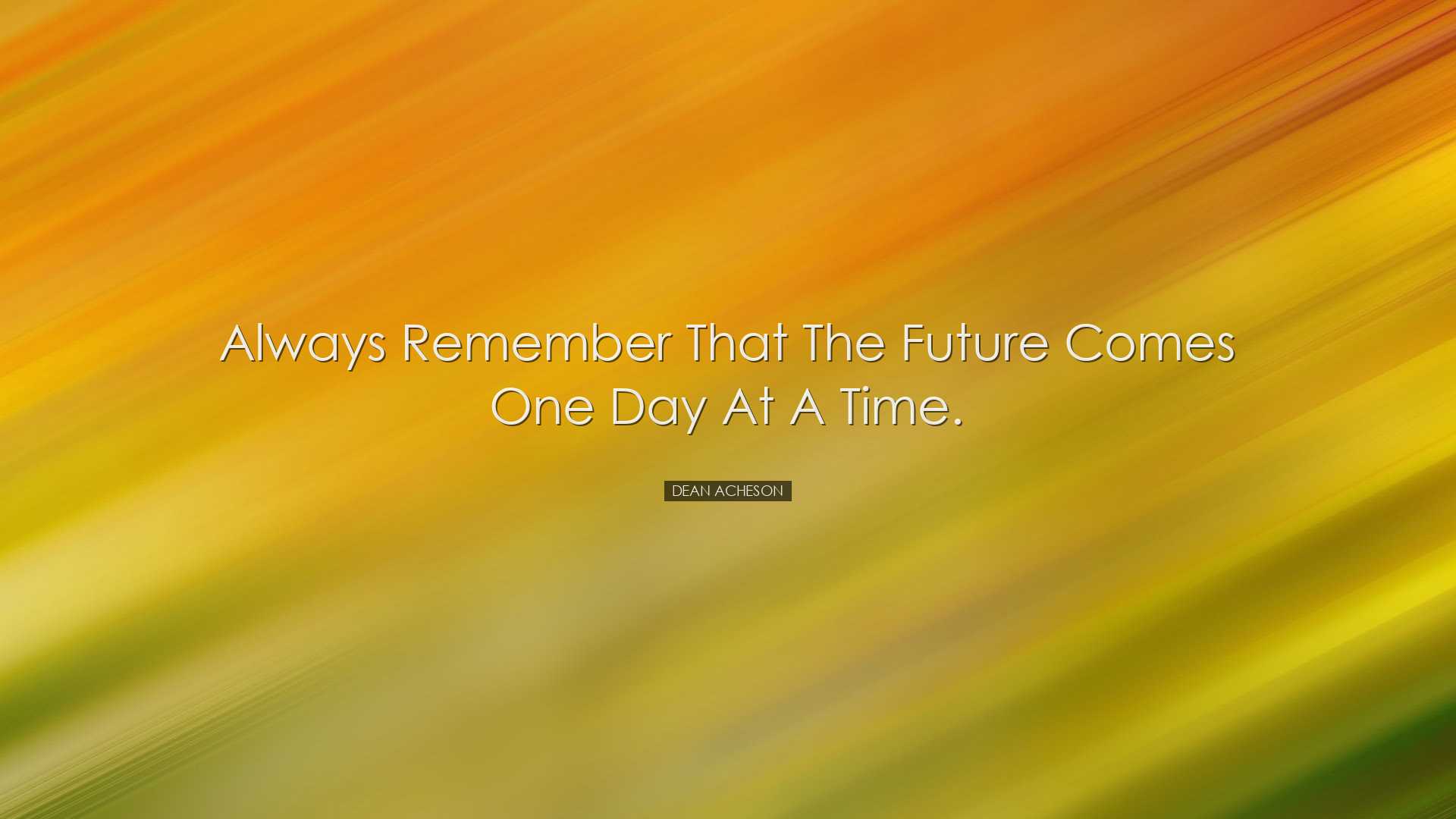 Always remember that the future comes one day at a time. - Dean Ac