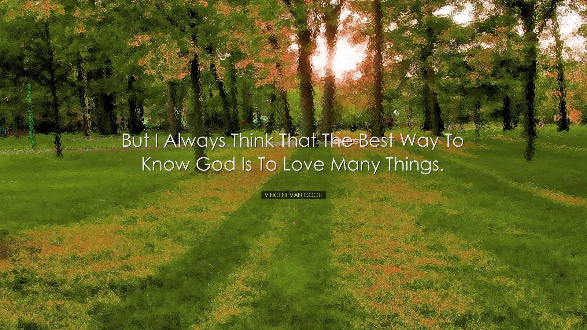 But I always think that the best way to know God is to love many t