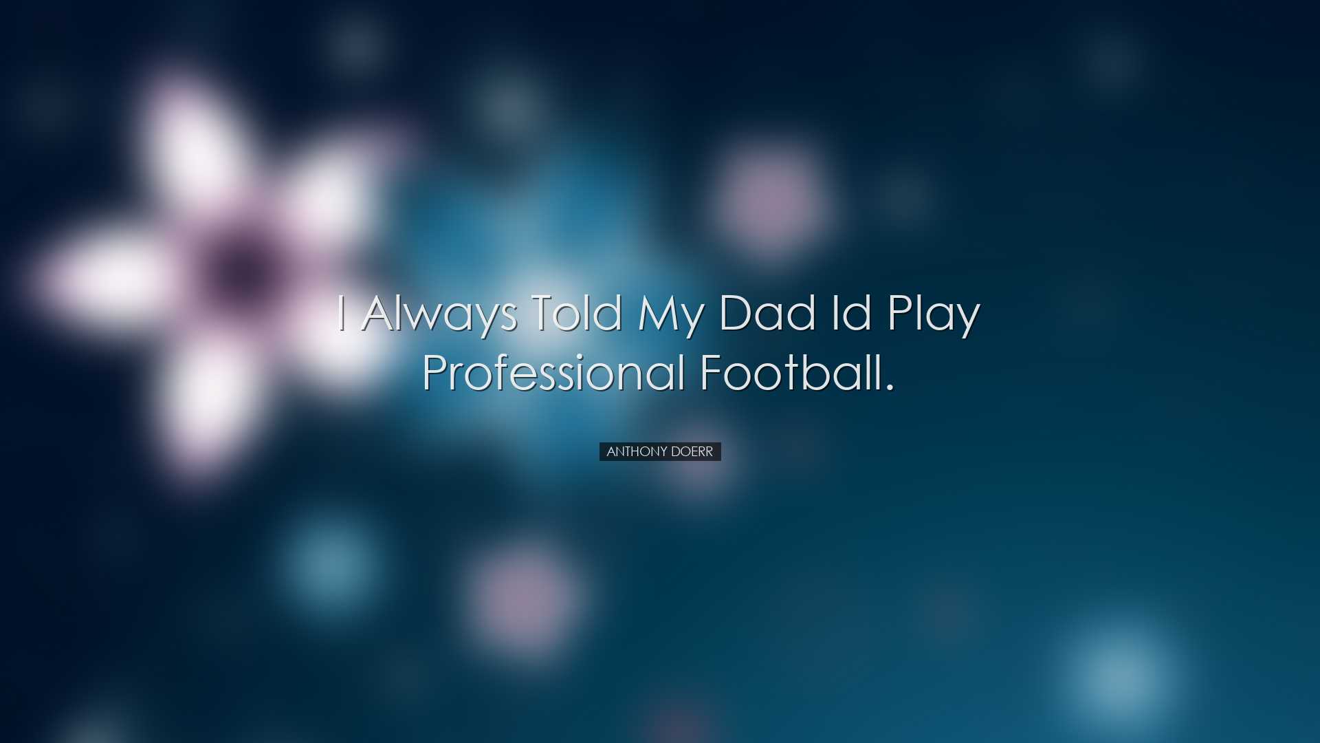 I always told my dad Id play professional football. - Anthony Doer