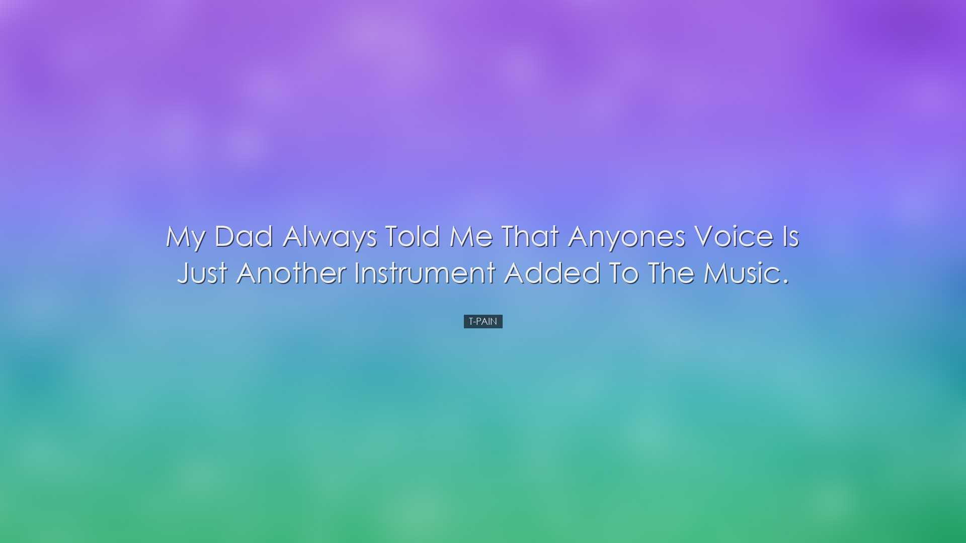 My dad always told me that anyones voice is just another instrumen