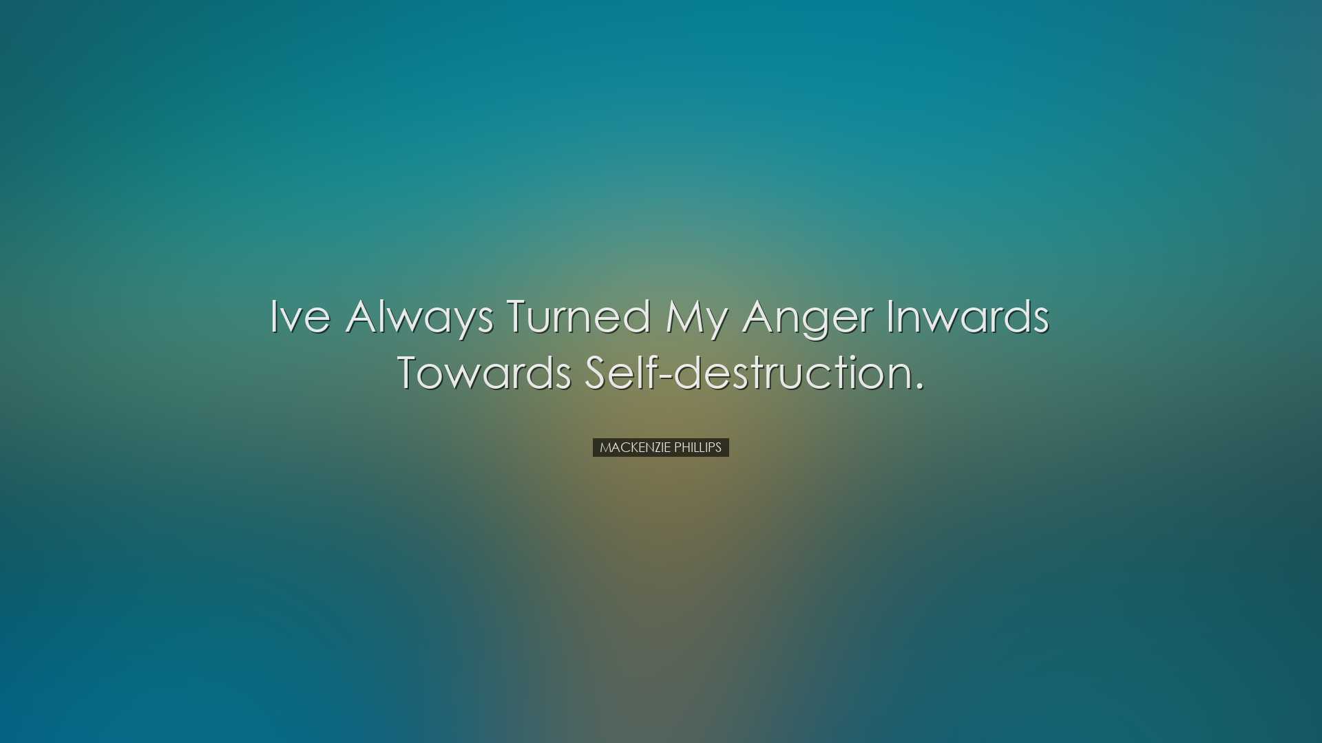 Ive always turned my anger inwards towards self-destruction. - Mac