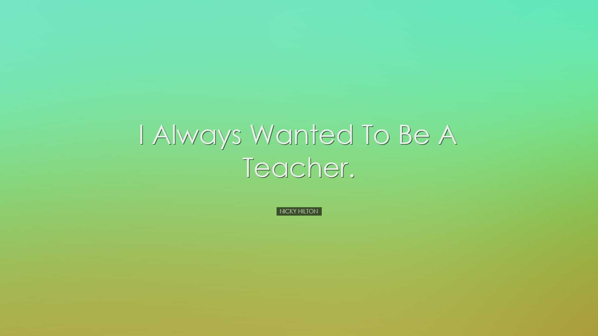 I always wanted to be a teacher. - Nicky Hilton