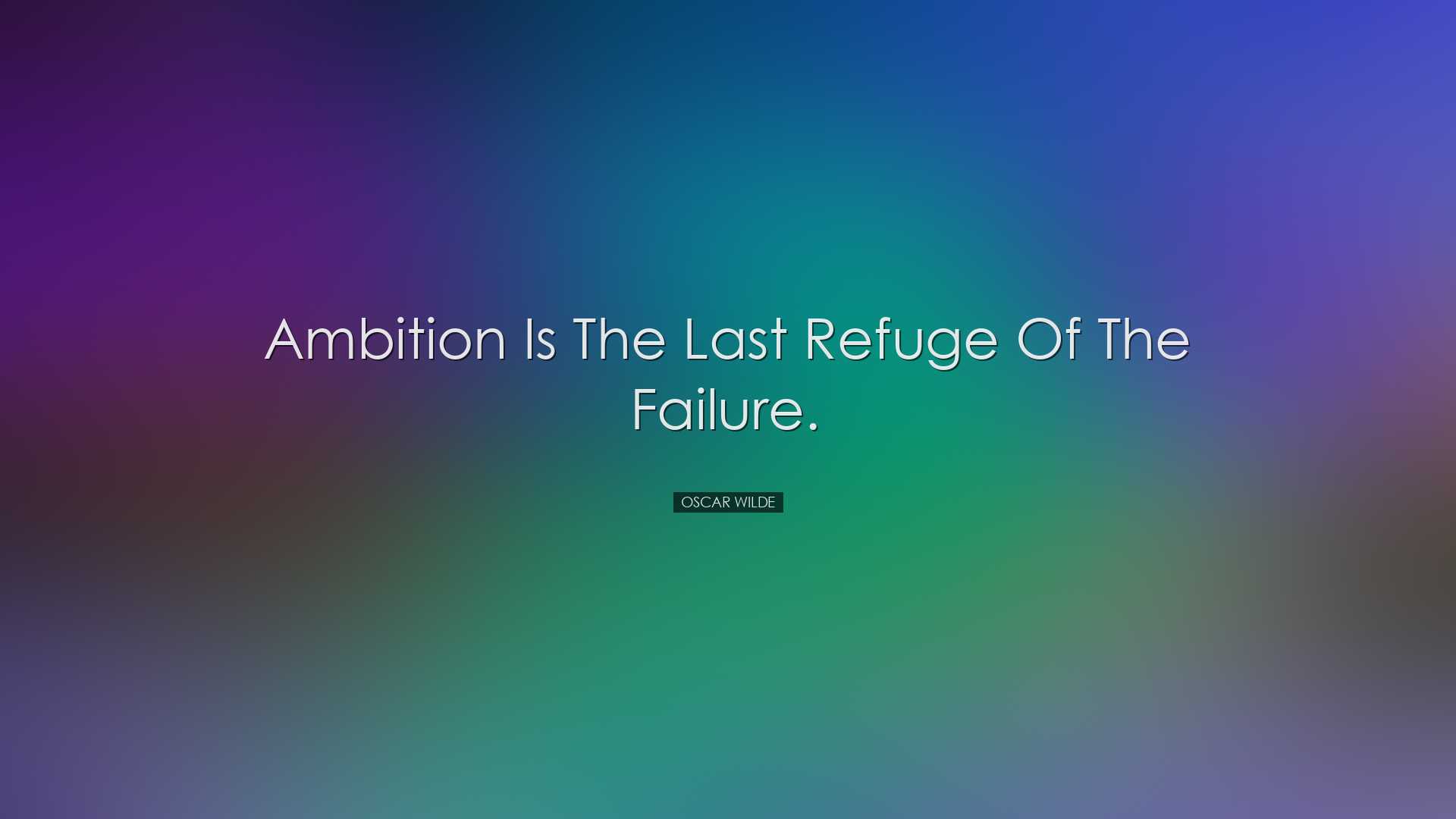 Ambition is the last refuge of the failure. - Oscar Wilde