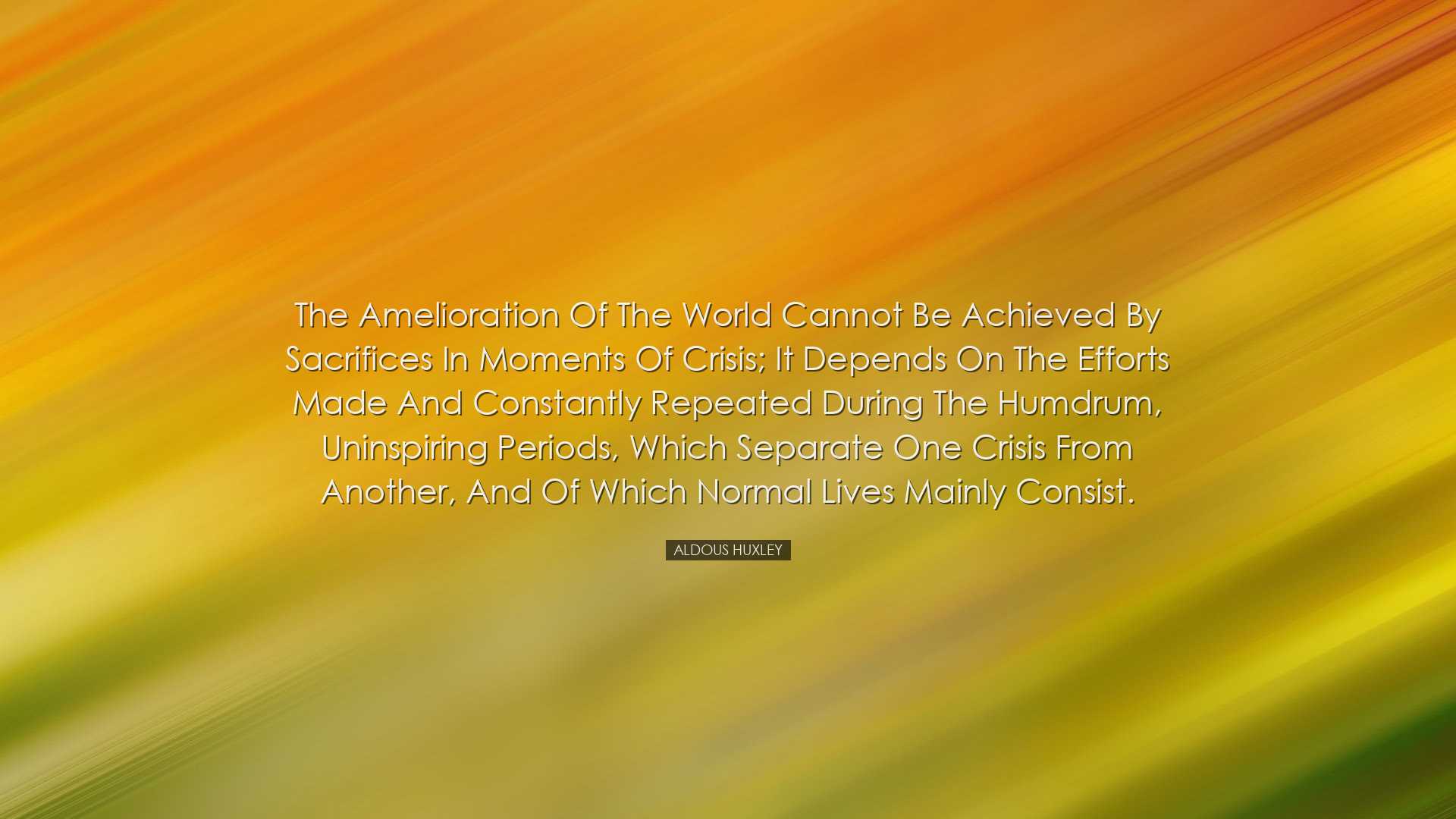 The amelioration of the world cannot be achieved by sacrifices in