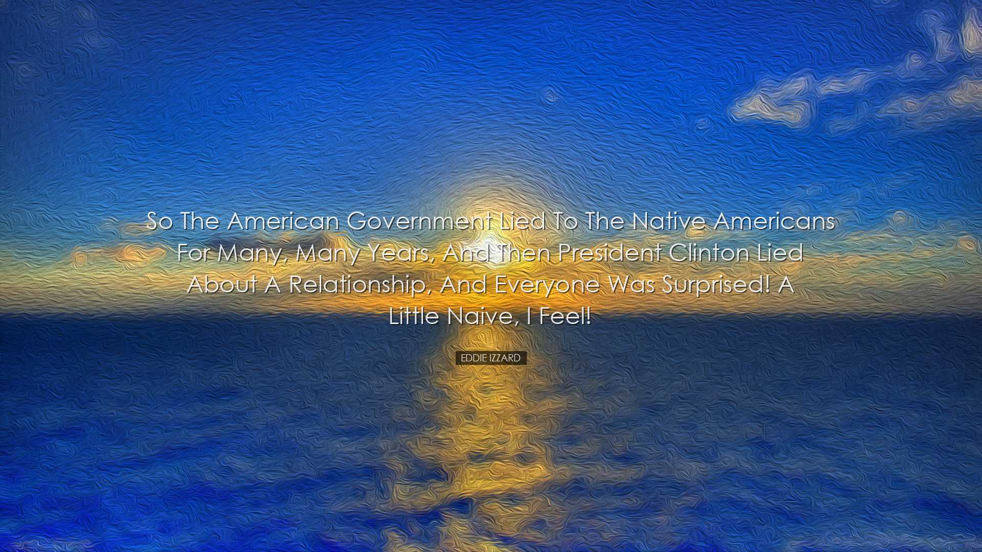 So the American government lied to the Native Americans for many,