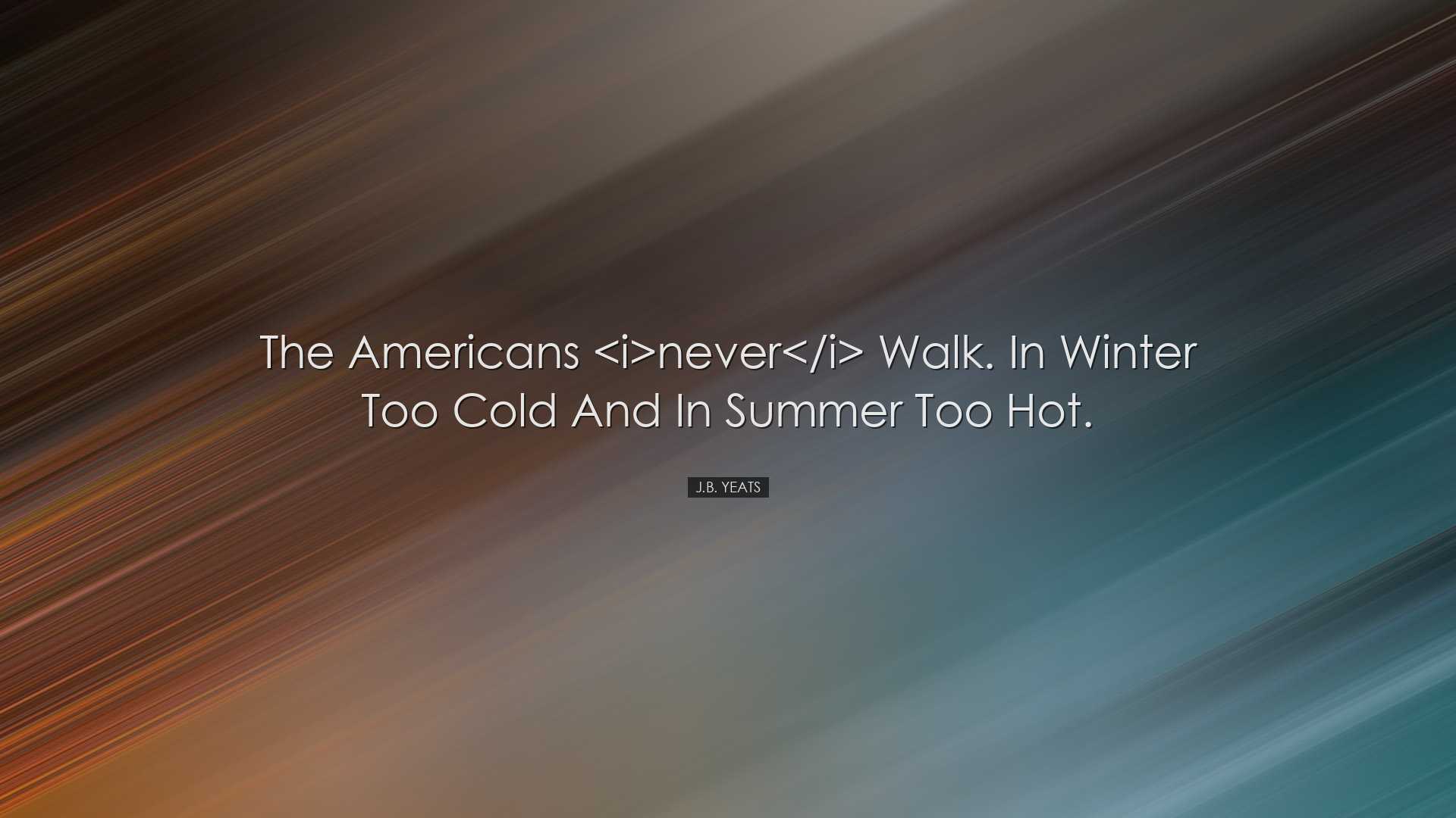 The Americans never walk. In winter too cold and in summer