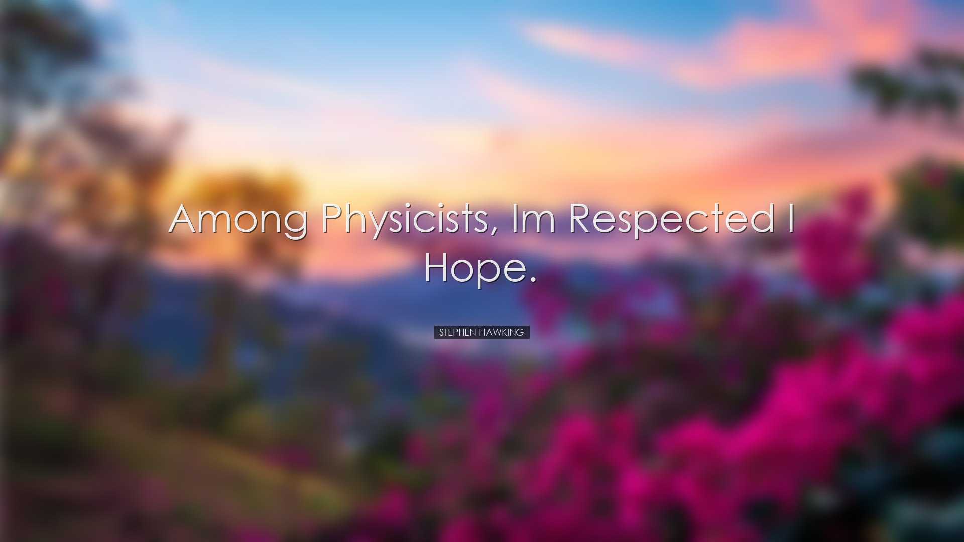 Among physicists, Im respected I hope. - Stephen Hawking