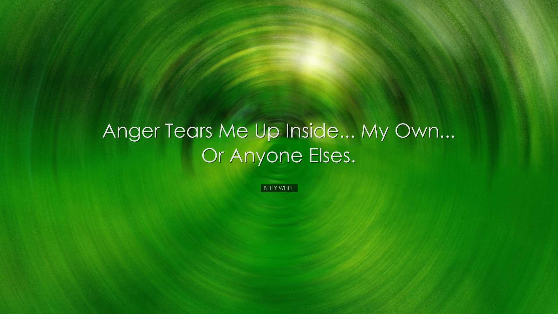 Anger tears me up inside... My own... or anyone elses. - Betty Whi