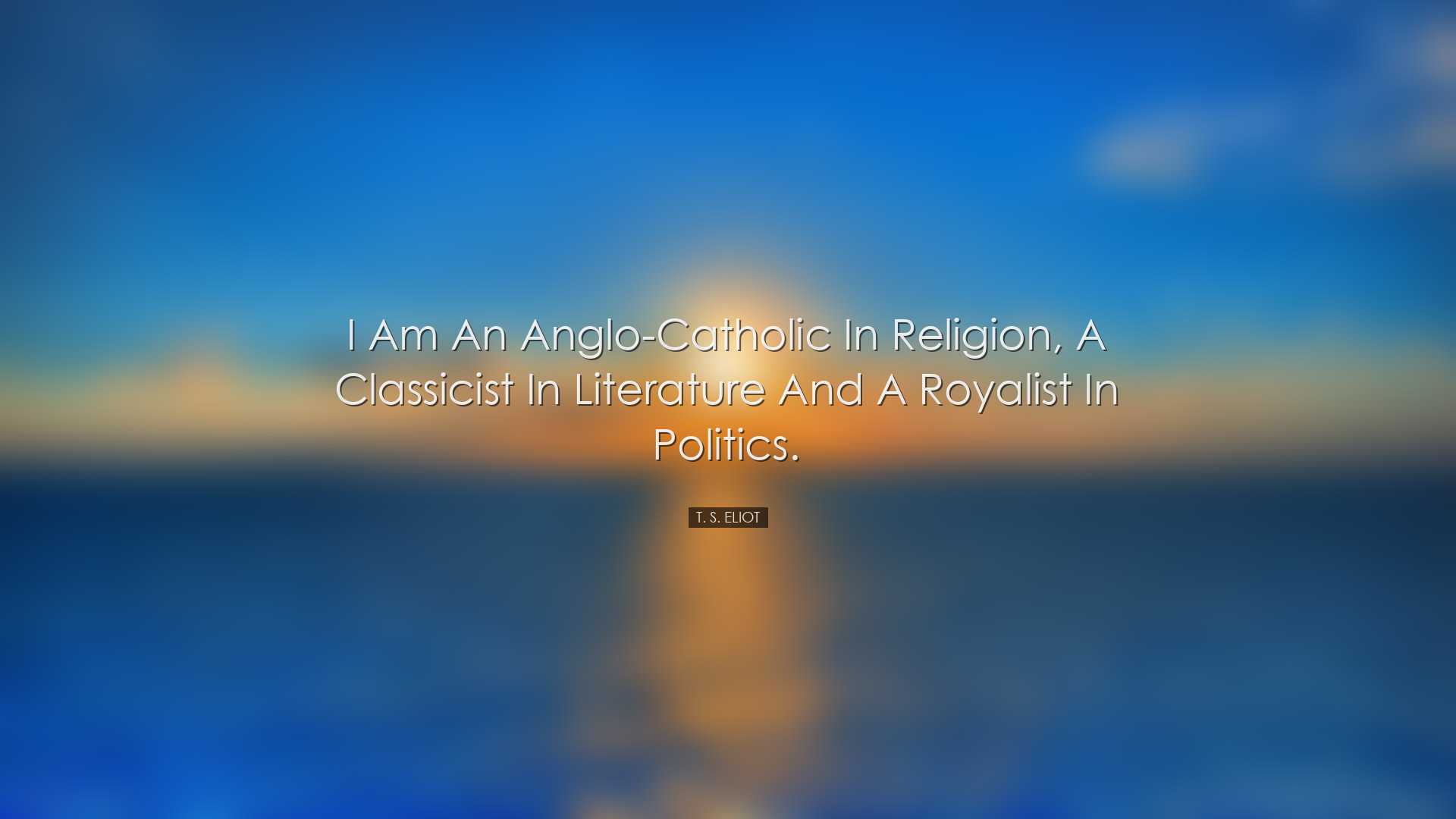 I am an Anglo-Catholic in religion, a classicist in literature and
