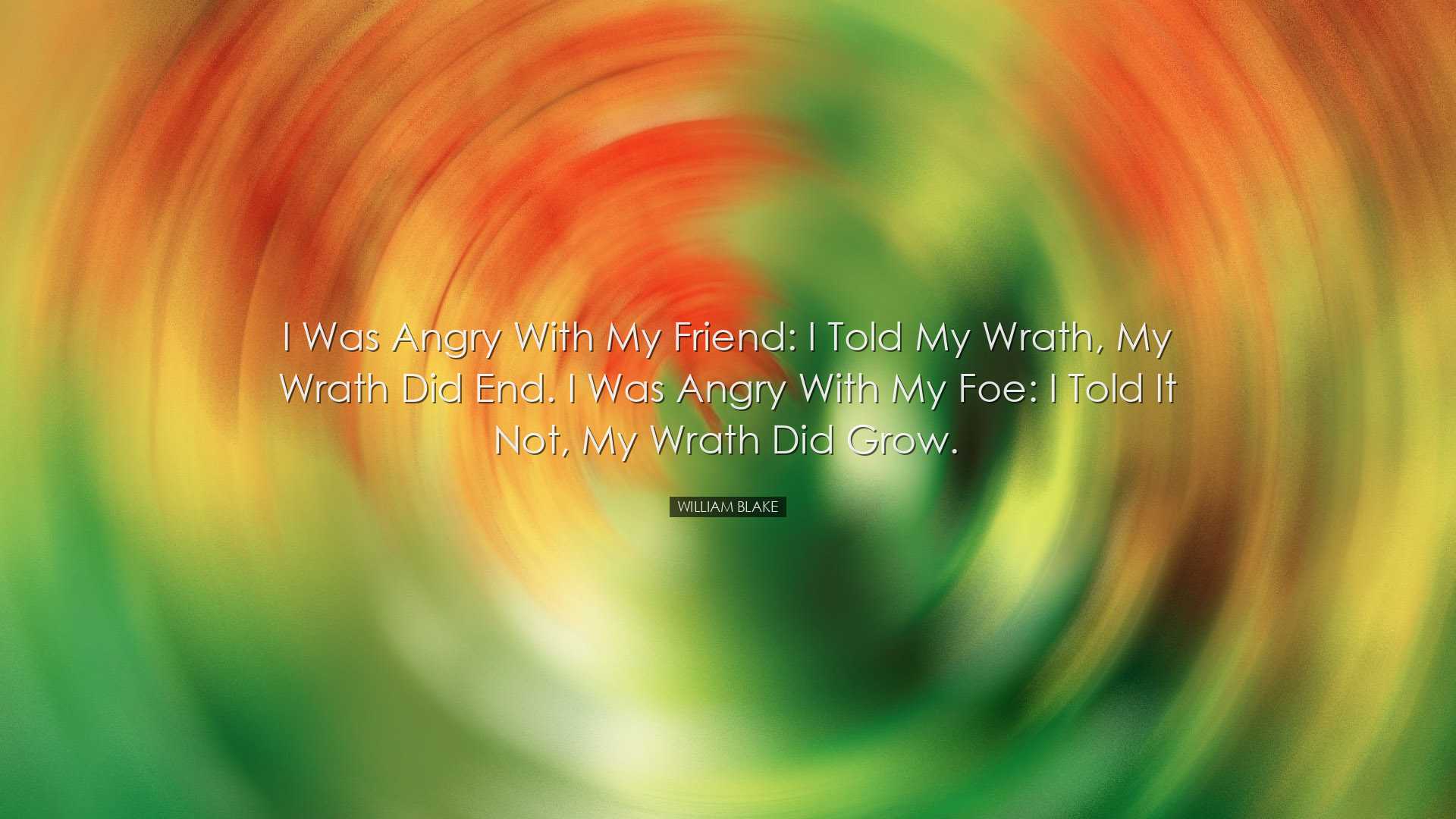 I was angry with my friend: I told my wrath, my wrath did end. I w