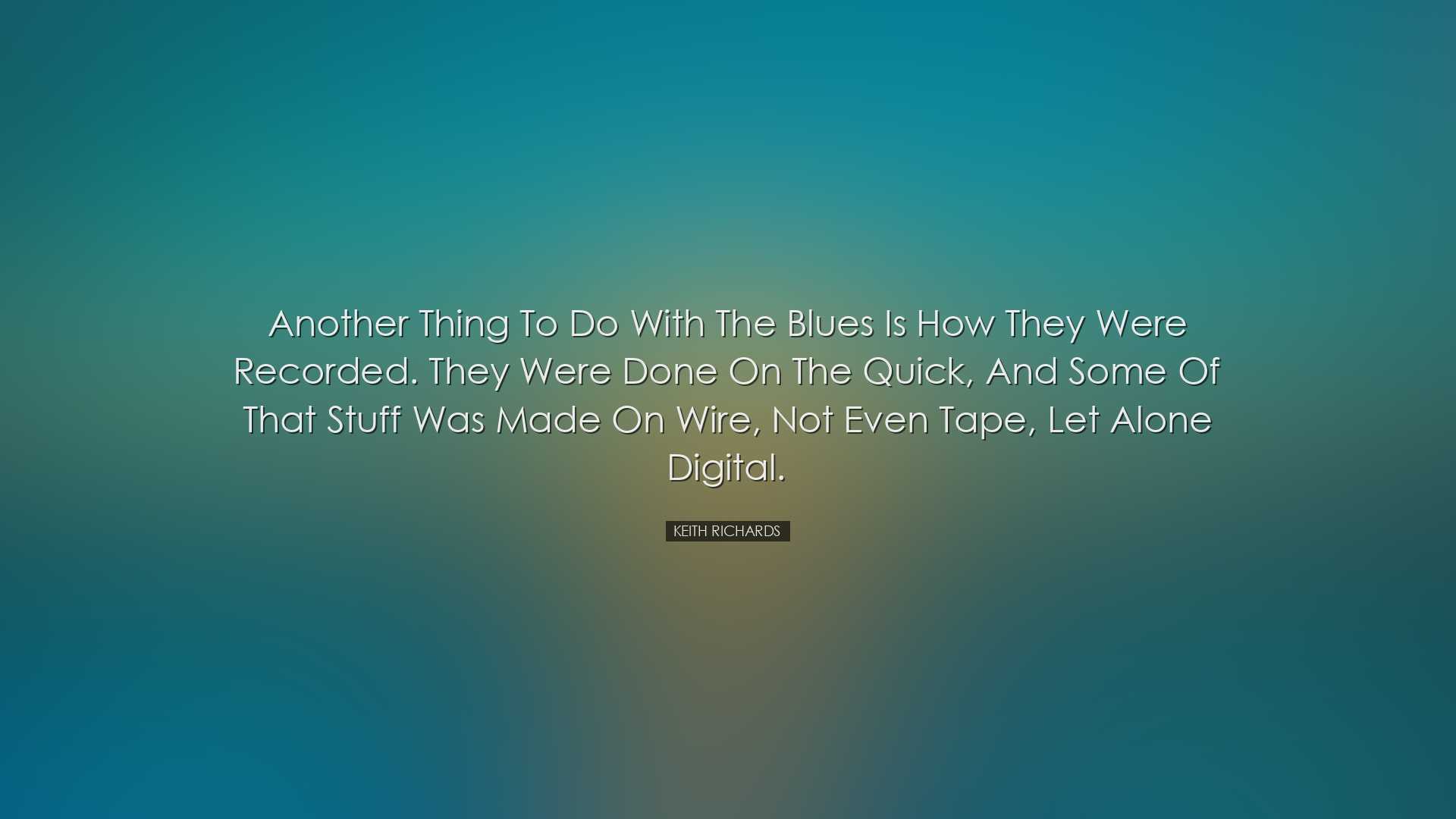 Another thing to do with the blues is how they were recorded. They