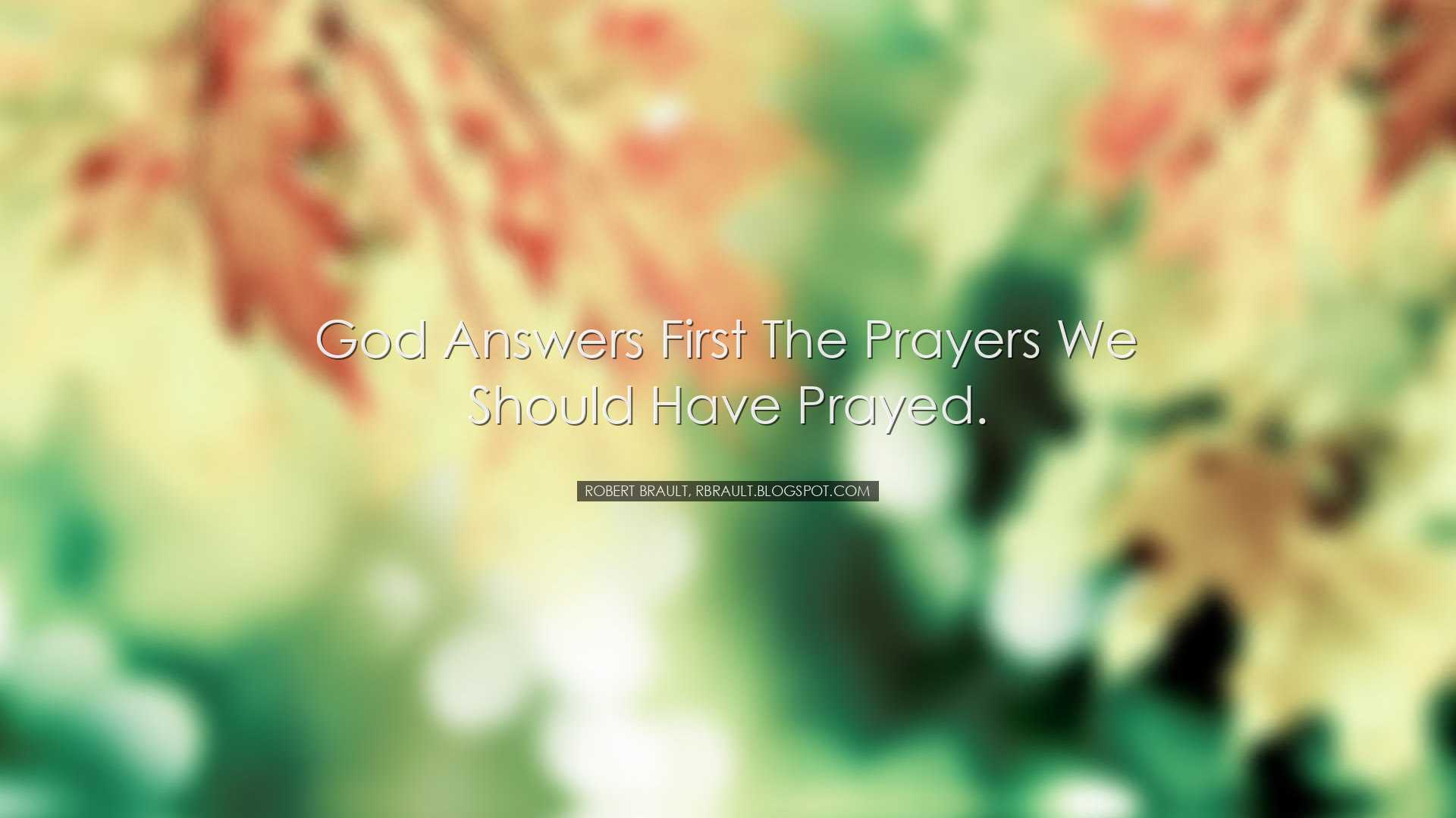 God answers first the prayers we should have prayed. - Robert Brau