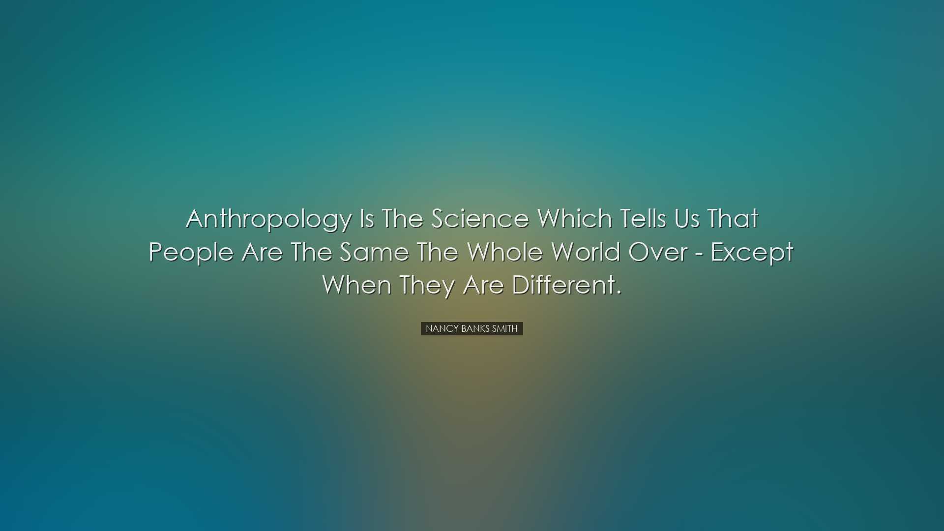 Anthropology is the science which tells us that people are the sam