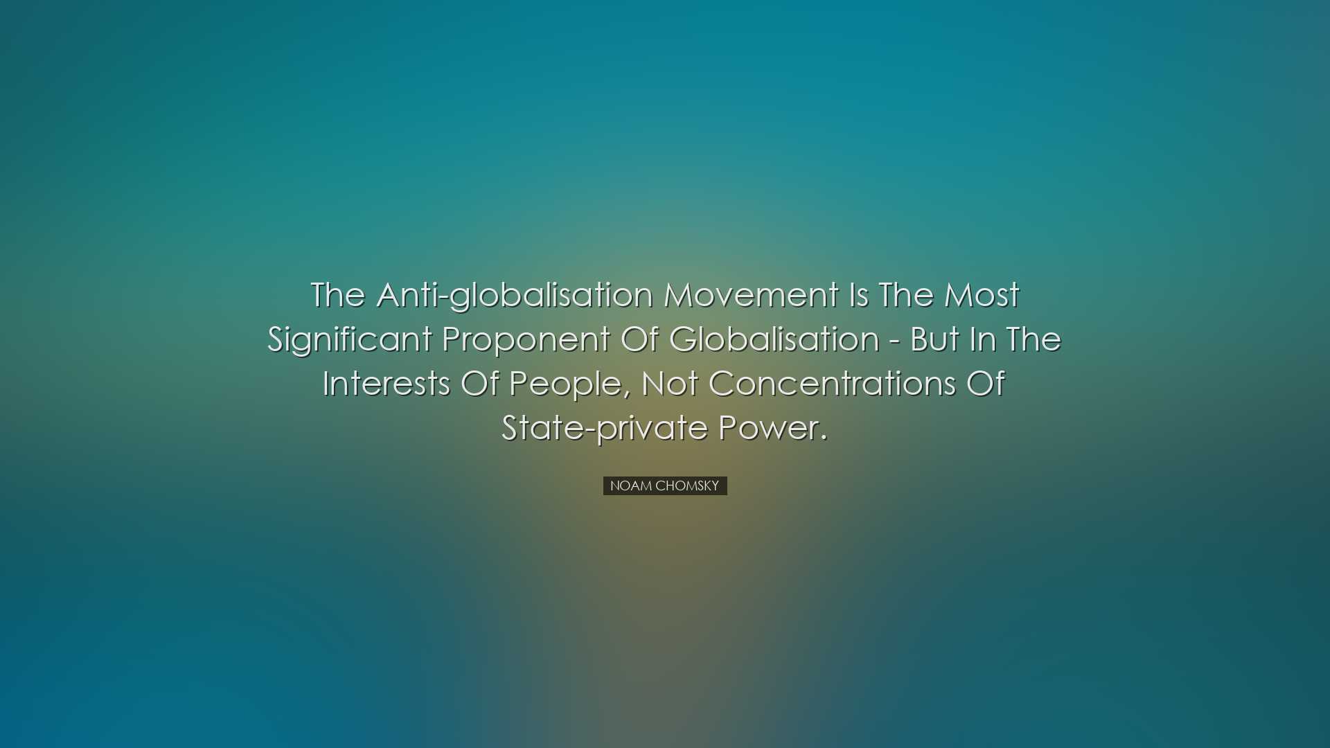 The anti-globalisation movement is the most significant proponent