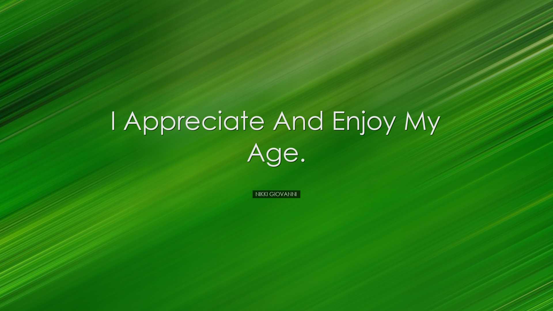 I appreciate and enjoy my age. - Nikki Giovanni