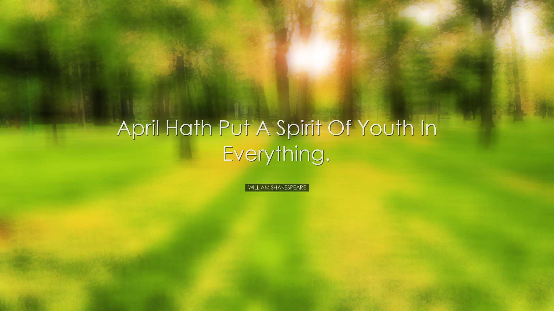 April hath put a spirit of youth in everything. - William Shakespe