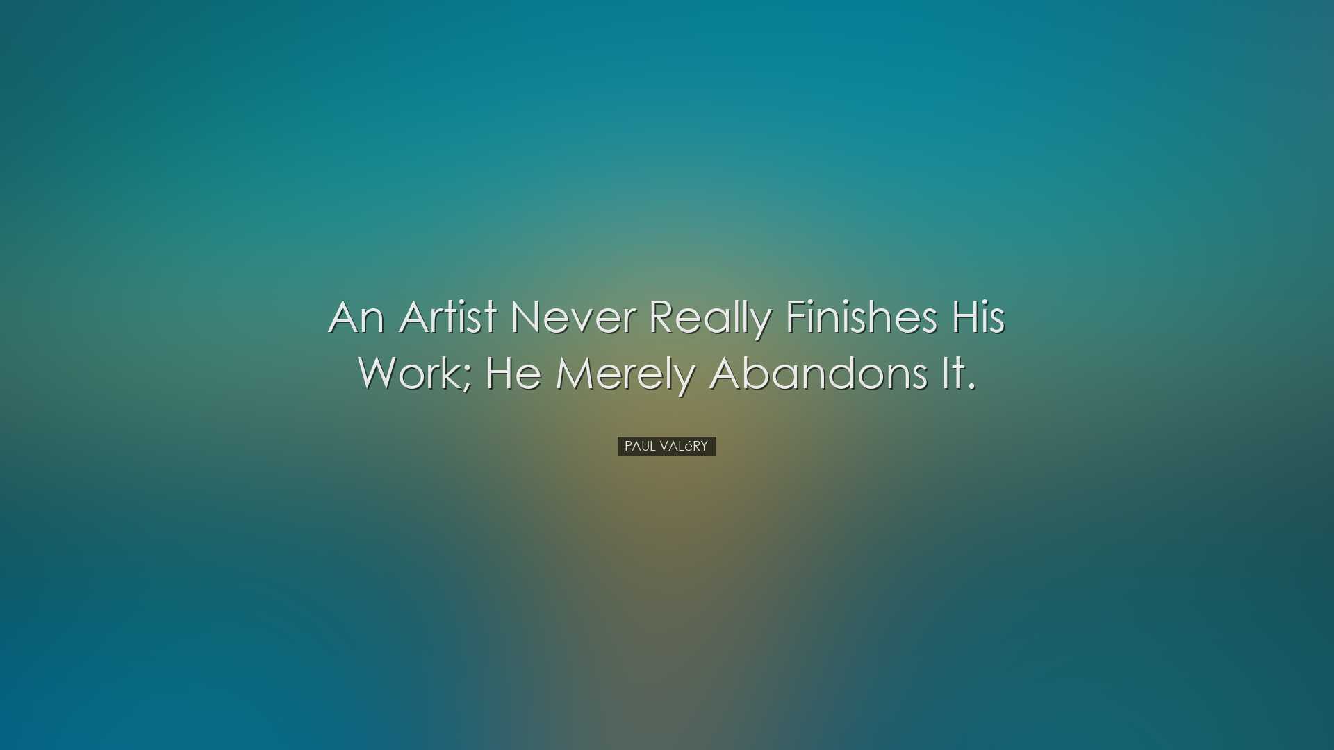 An artist never really finishes his work; he merely abandons it. -