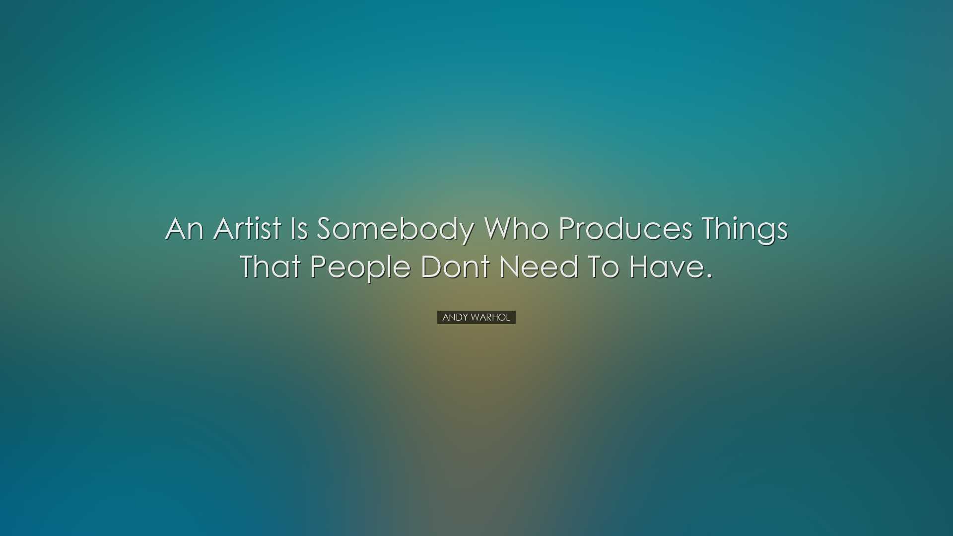 An artist is somebody who produces things that people dont need to