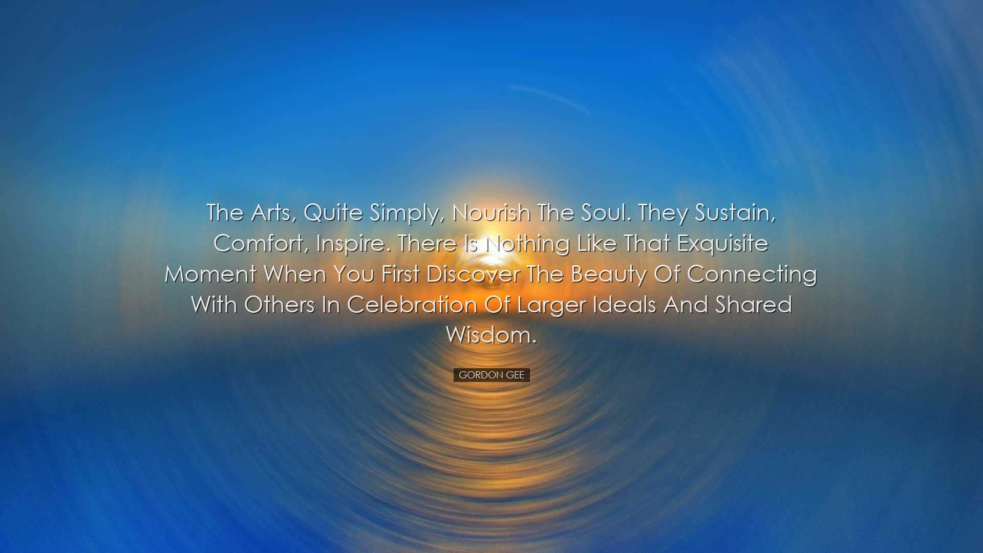 The arts, quite simply, nourish the soul. They sustain, comfort, i
