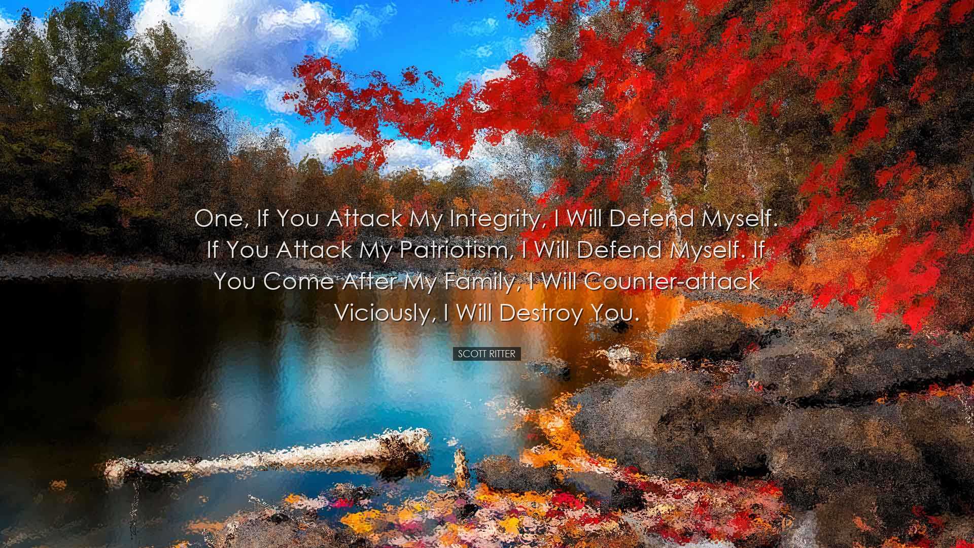 One, if you attack my integrity, I will defend myself. If you atta
