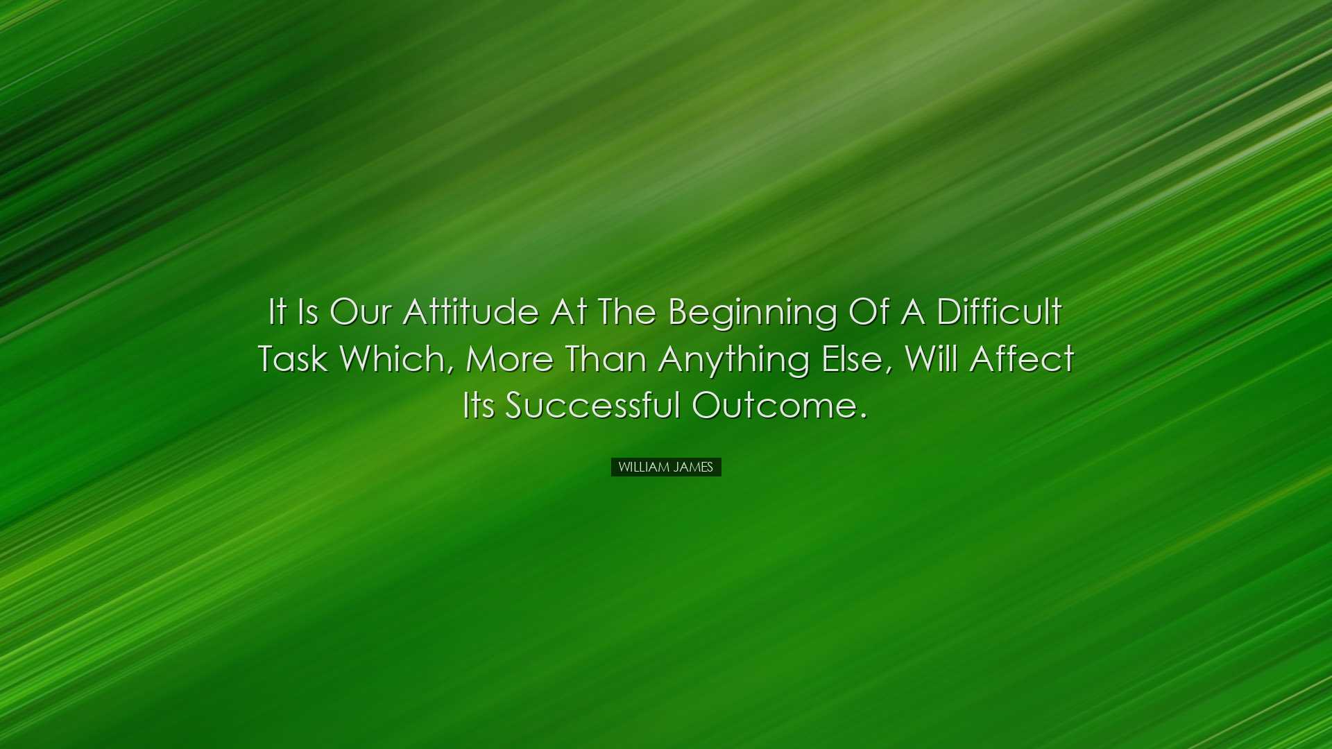 It is our attitude at the beginning of a difficult task which, mor